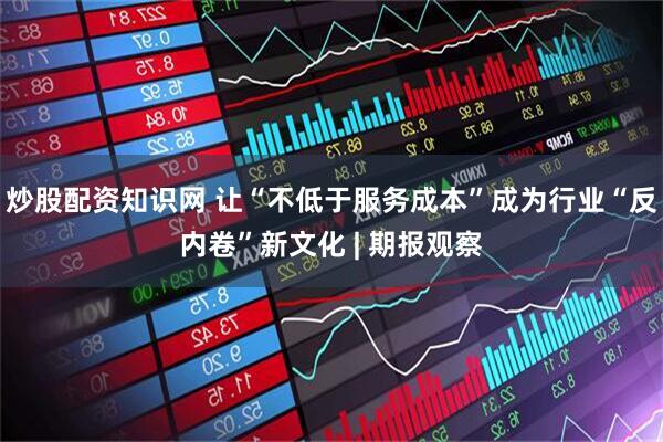 炒股配资知识网 让“不低于服务成本”成为行业“反内卷”新文化 | 期报观察