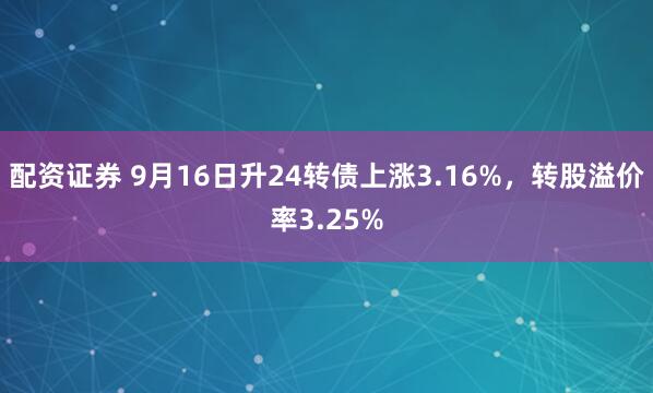 配资证券 9月16日升24转债上涨3.16%，转股溢价率3.25%