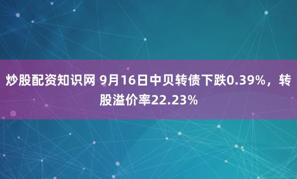 炒股配资知识网 9月16日中贝转债下跌0.39%，转股溢价率22.23%