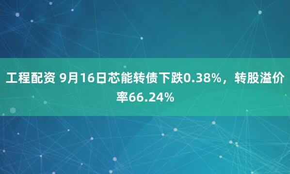 工程配资 9月16日芯能转债下跌0.38%，转股溢价率66.24%