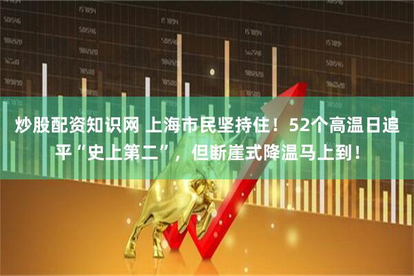 炒股配资知识网 上海市民坚持住！52个高温日追平“史上第二”，但断崖式降温马上到！