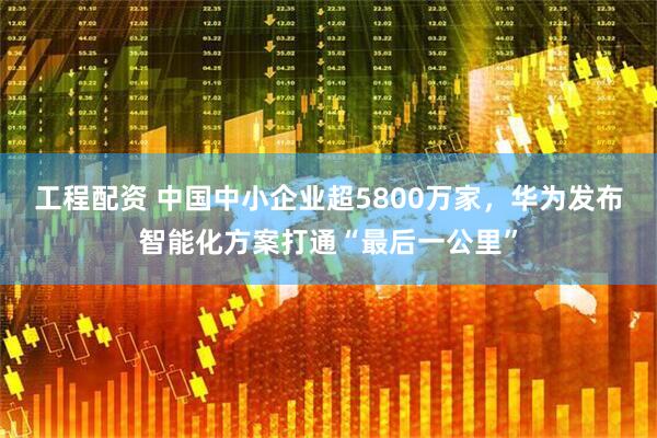 工程配资 中国中小企业超5800万家，华为发布智能化方案打通“最后一公里”