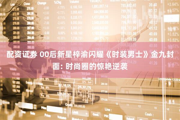 配资证券 00后新星梓渝闪耀《时装男士》金九封面: 时尚圈的惊艳逆袭