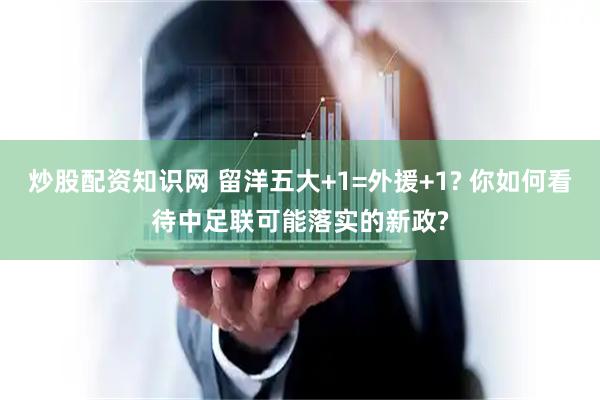 炒股配资知识网 留洋五大+1=外援+1? 你如何看待中足联可能落实的新政?
