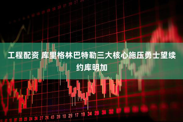 工程配资 库里格林巴特勒三大核心施压勇士望续约库明加