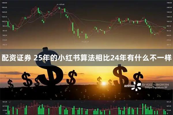配资证券 25年的小红书算法相比24年有什么不一样
