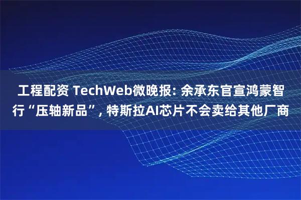 工程配资 TechWeb微晚报: 余承东官宣鸿蒙智行“压轴新品”, 特斯拉AI芯片不会卖给其他厂商