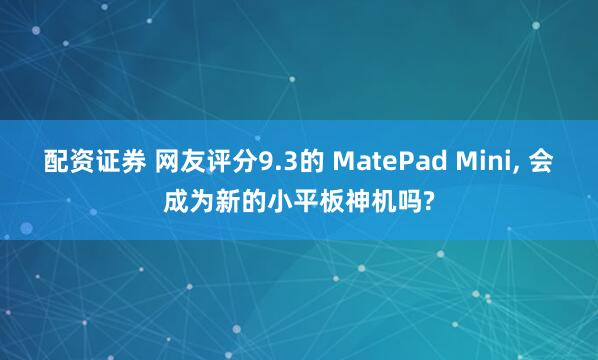 配资证券 网友评分9.3的 MatePad Mini, 会成为新的小平板神机吗?