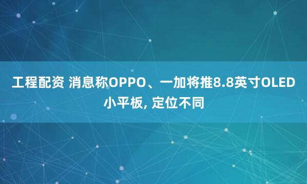 工程配资 消息称OPPO、一加将推8.8英寸OLED小平板, 定位不同