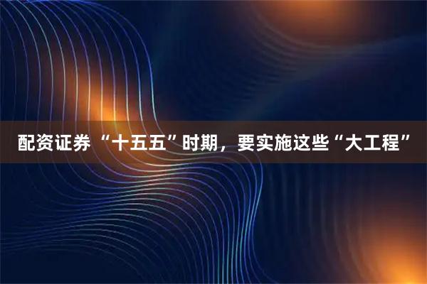 配资证券 “十五五”时期,要实施这些“大工程”