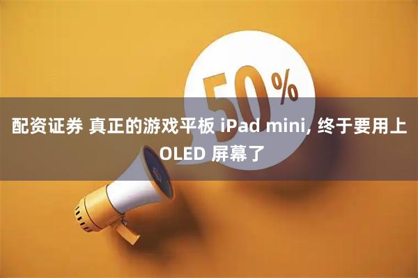 配资证券 真正的游戏平板 iPad mini, 终于要用上 OLED 屏幕了