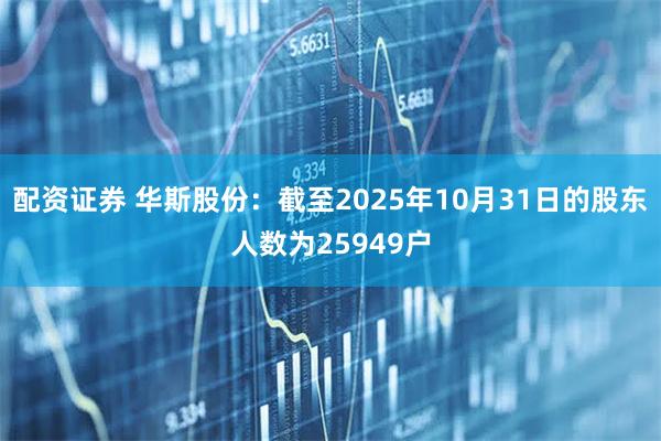 配资证券 华斯股份：截至2025年10月31日的股东人数为25949户