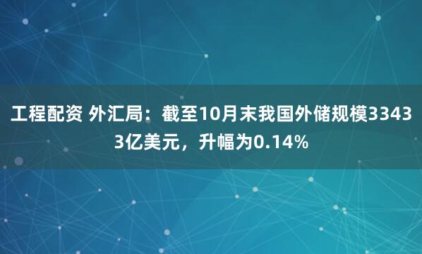 工程配资 外汇局：截至10月末我国外储规模33433亿美元，升幅为0.14%