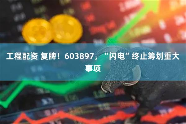 工程配资 复牌！603897，“闪电”终止筹划重大事项