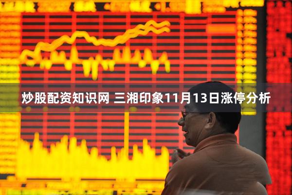 炒股配资知识网 三湘印象11月13日涨停分析