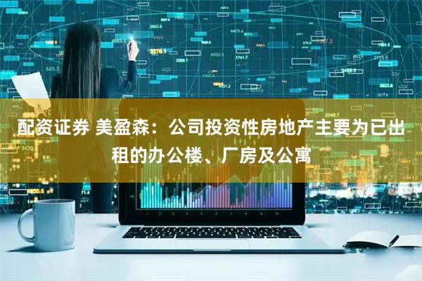 配资证券 美盈森：公司投资性房地产主要为已出租的办公楼、厂房及公寓