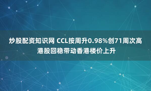炒股配资知识网 CCL按周升0.98%创71周次高 港股回稳带动香港楼价上升
