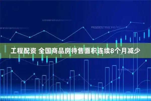 工程配资 全国商品房待售面积连续8个月减少