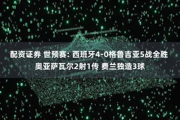 配资证券 世预赛: 西班牙4-0格鲁吉亚5战全胜 奥亚萨瓦尔2射1传 费兰独造3球