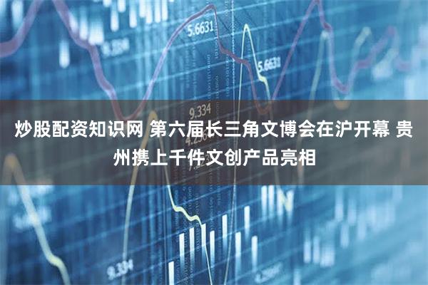炒股配资知识网 第六届长三角文博会在沪开幕 贵州携上千件文创产品亮相