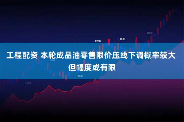 工程配资 本轮成品油零售限价压线下调概率较大 但幅度或有限