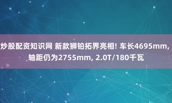 炒股配资知识网 新款狮铂拓界亮相! 车长4695mm, 轴距仍为2755mm, 2.0T/180千瓦