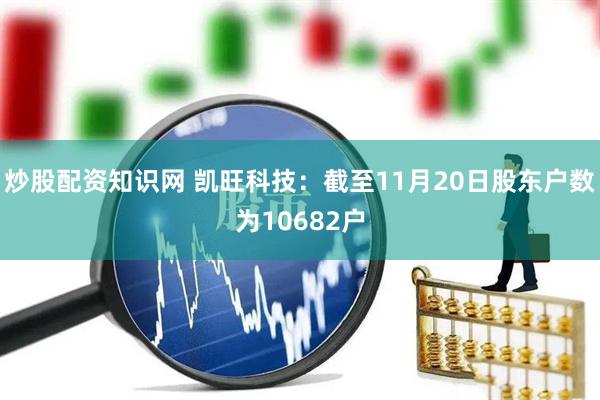 炒股配资知识网 凯旺科技：截至11月20日股东户数为10682户