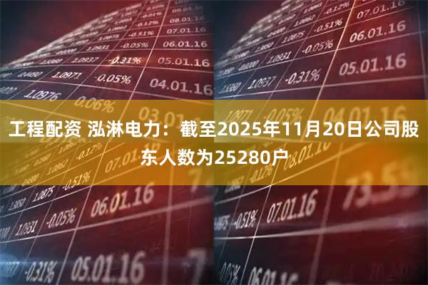 工程配资 泓淋电力：截至2025年11月20日公司股东人数为25280户