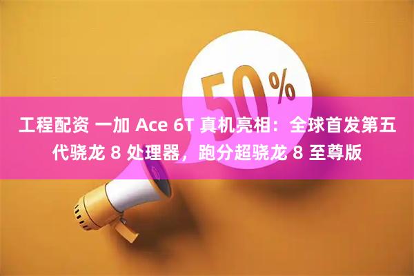 工程配资 一加 Ace 6T 真机亮相：全球首发第五代骁龙 8 处理器，跑分超骁龙 8 至尊版