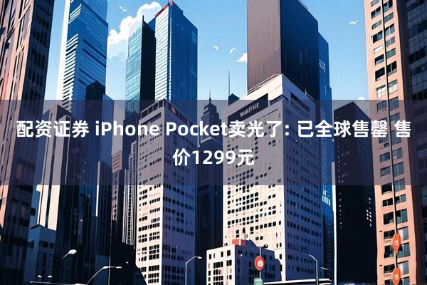 配资证券 iPhone Pocket卖光了: 已全球售罄 售价1299元