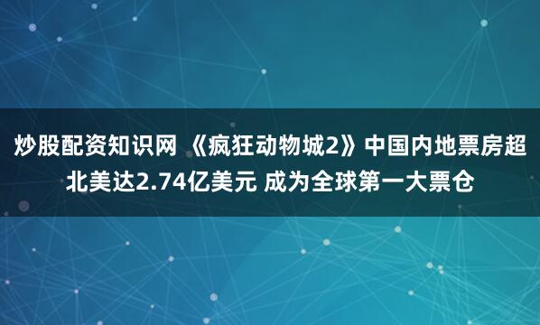 炒股配资知识网 《疯狂动物城2》中国内地票房超北美达2.74亿美元 成为全球第一大票仓