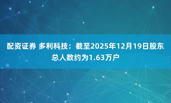 配资证券 多利科技：截至2025年12月19日股东总人数约为1.63万户