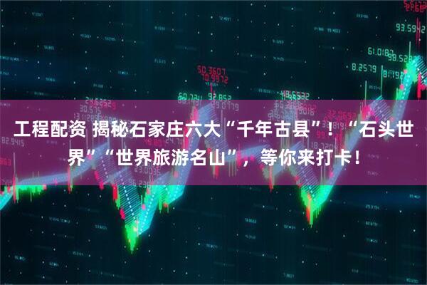 工程配资 揭秘石家庄六大“千年古县”！“石头世界”“世界旅游名山”，等你来打卡！