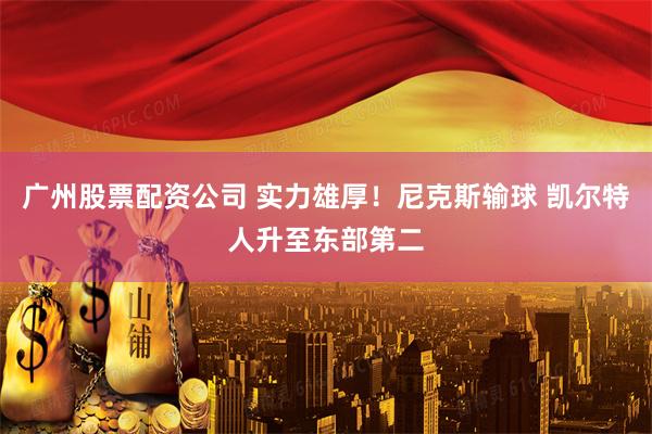 广州股票配资公司 实力雄厚！尼克斯输球 凯尔特人升至东部第二