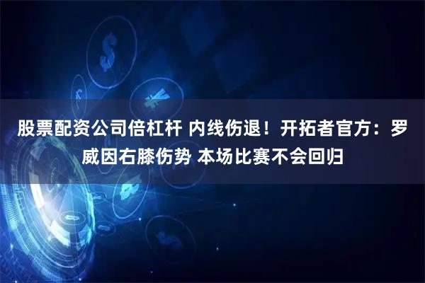 股票配资公司倍杠杆 内线伤退！开拓者官方：罗威因右膝伤势 本场比赛不会回归