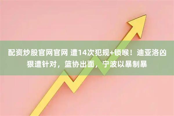 配资炒股官网官网 遭14次犯规+锁喉！迪亚洛凶狠遭针对，篮协出面，宁波以暴制暴