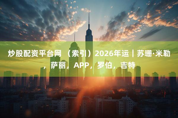 炒股配资平台网 （索引）2026年运｜苏珊·米勒，萨丽，APP，罗伯，吉特