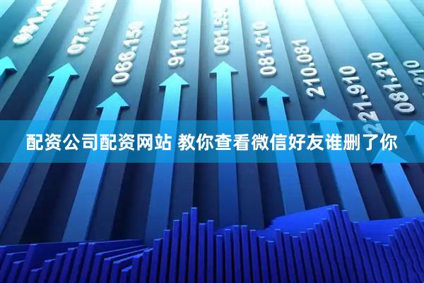 配资公司配资网站 教你查看微信好友谁删了你