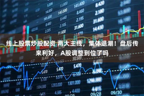 线上股票炒股配资 两大主线，集体退潮！盘后传来利好，A股调整到位了吗