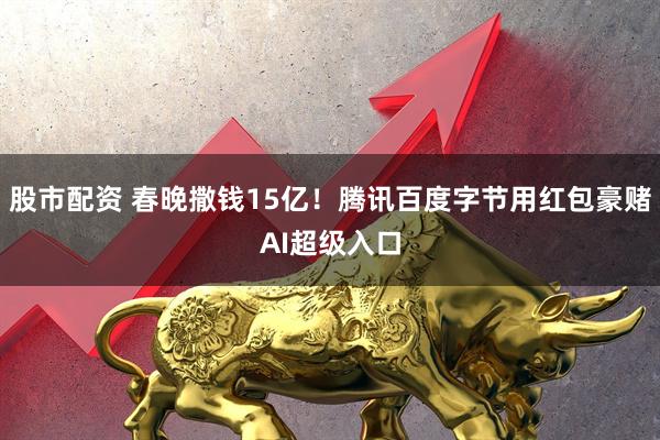 股市配资 春晚撒钱15亿！腾讯百度字节用红包豪赌AI超级入口