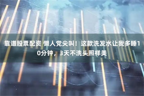 靠谱股票配资 懒人党尖叫！这款洗发水让我多睡10分钟，3天不洗头照样美