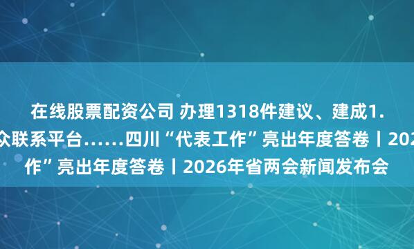 在线股票配资公司 办理1318件建议、建成1.3万余个代表家站等群众联系平台……四川“代表工作”亮出年度答卷丨2026年省两会新闻发布会