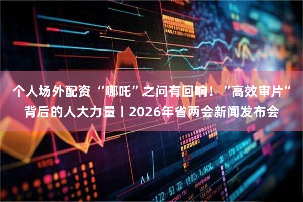 个人场外配资 “哪吒”之问有回响！“高效审片”背后的人大力量丨2026年省两会新闻发布会
