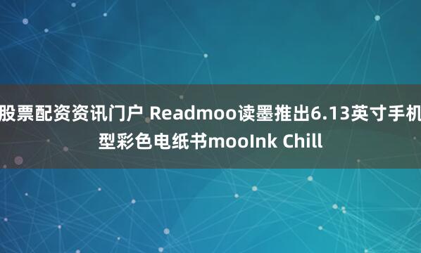 股票配资资讯门户 Readmoo读墨推出6.13英寸手机型彩色电纸书mooInk Chill