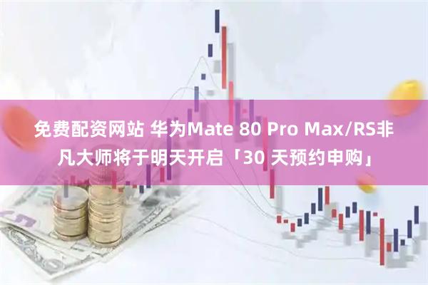 免费配资网站 华为Mate 80 Pro Max/RS非凡大师将于明天开启「30 天预约申购」