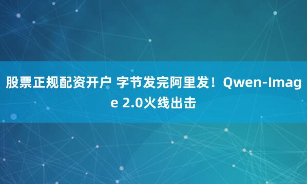 股票正规配资开户 字节发完阿里发！Qwen-Image 2.0火线出击