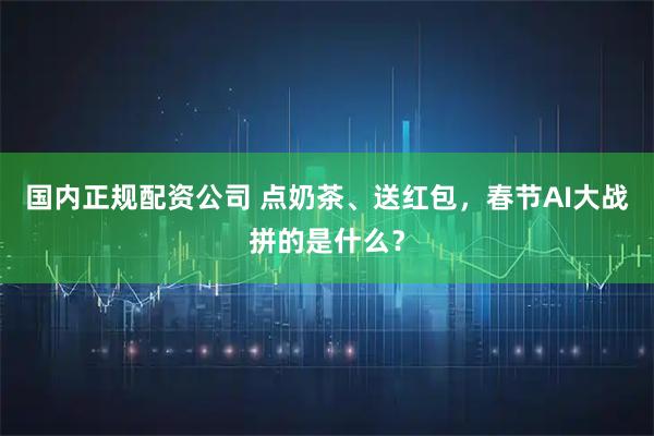 国内正规配资公司 点奶茶、送红包，春节AI大战拼的是什么？