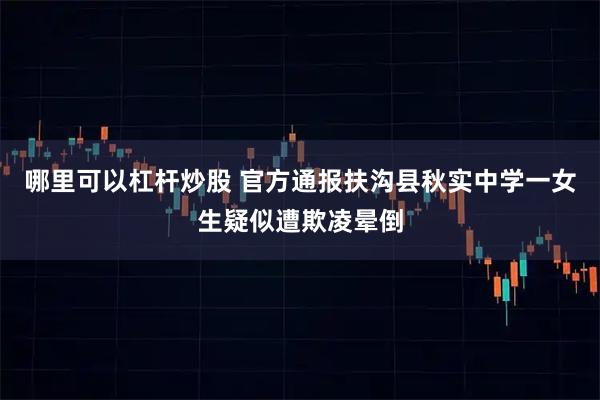 哪里可以杠杆炒股 官方通报扶沟县秋实中学一女生疑似遭欺凌晕倒