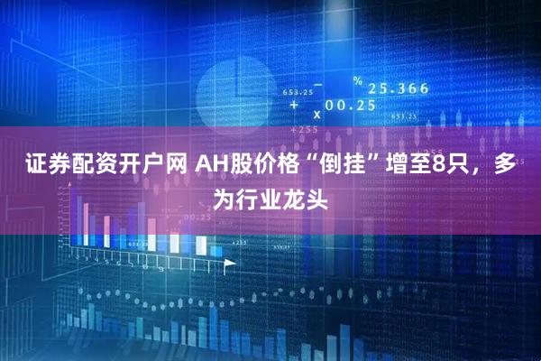 证券配资开户网 AH股价格“倒挂”增至8只,多为行业龙头