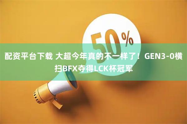 配资平台下载 大超今年真的不一样了！GEN3-0横扫BFX夺得LCK杯冠军